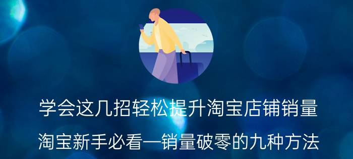 学会这几招轻松提升淘宝店铺销量 淘宝新手必看—销量破零的九种方法？